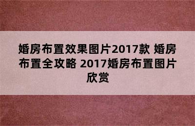 婚房布置效果图片2017款 婚房布置全攻略 2017婚房布置图片欣赏